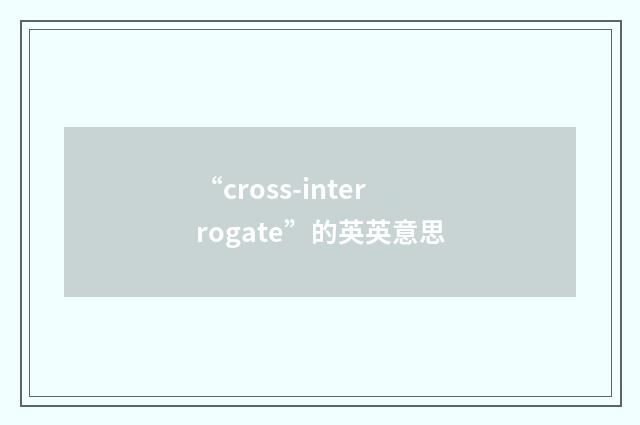 “cross-interrogate”的英英意思