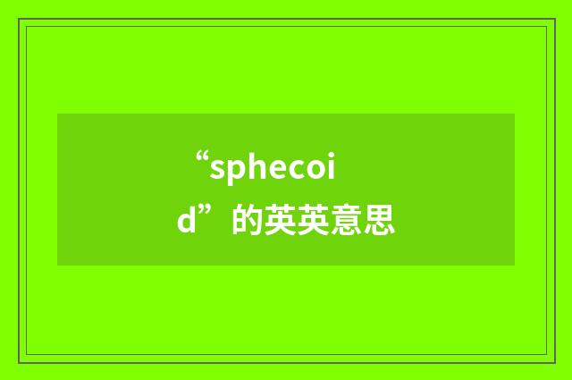 “sphecoid”的英英意思