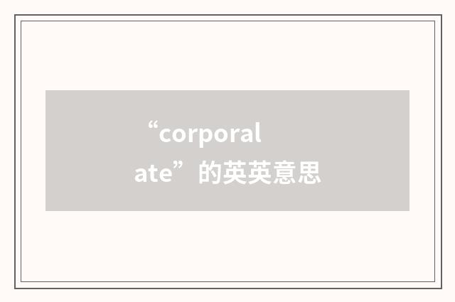 “corporalate”的英英意思