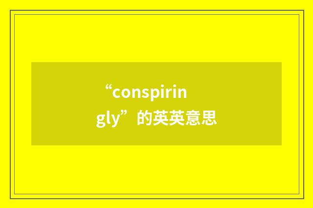 “conspiringly”的英英意思
