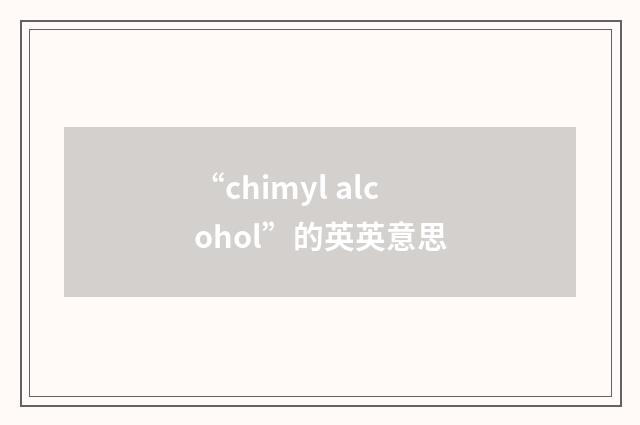 “chimyl alcohol”的英英意思