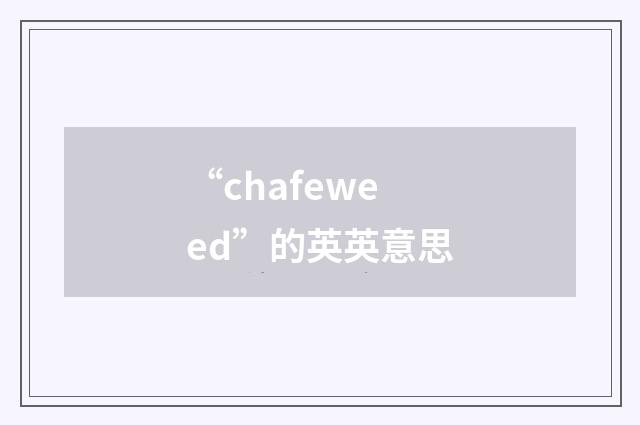“chafeweed”的英英意思