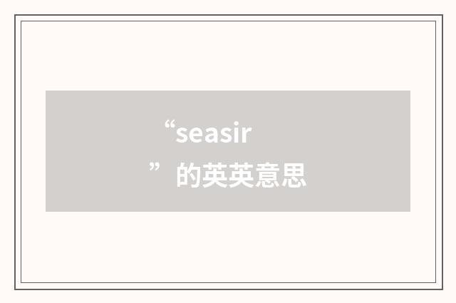 “seasir”的英英意思