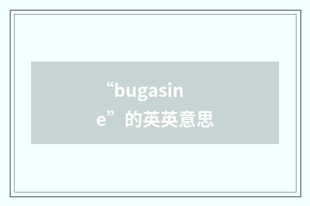 “bugasine”的英英意思