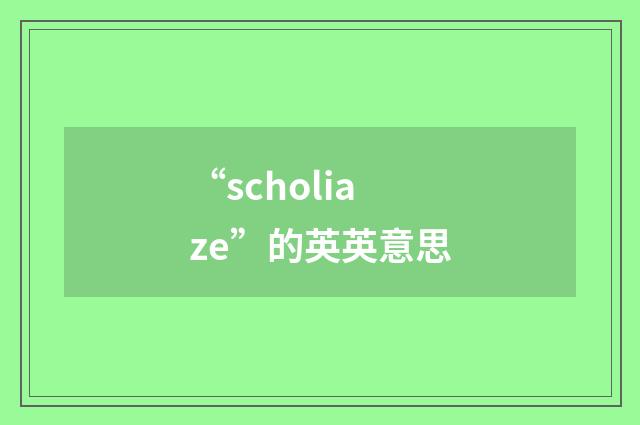 “scholiaze”的英英意思