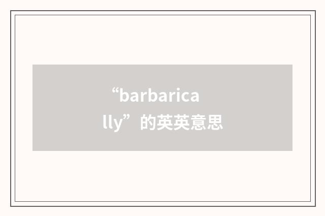 “barbarically”的英英意思