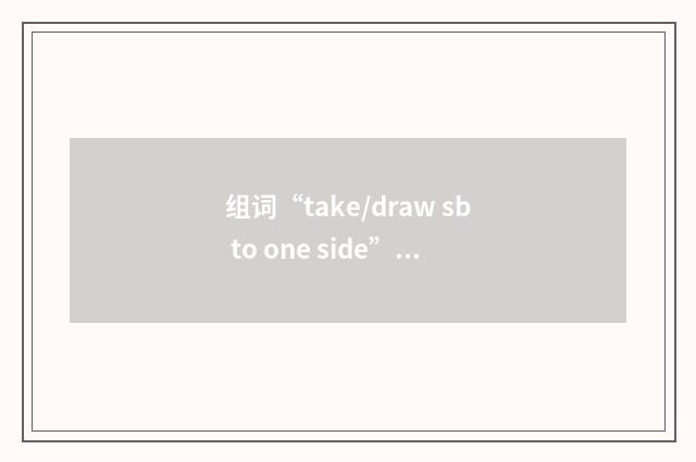 组词“take/draw sb to one side”的意思