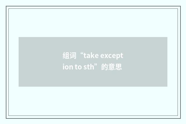 组词“take exception to sth”的意思