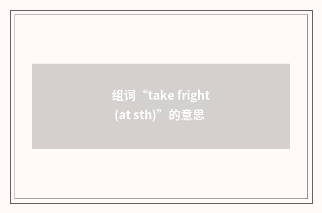 组词“take fright (at sth)”的意思