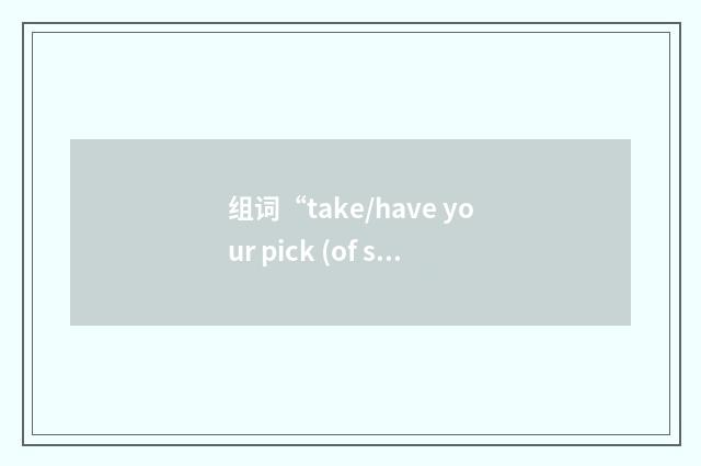 组词“take/have your pick (of sth)”的意思