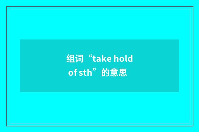 组词“take hold of sth”的意思