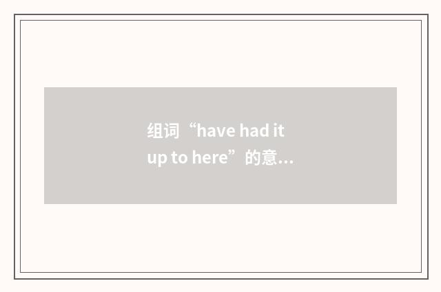 组词“have had it up to here”的意思