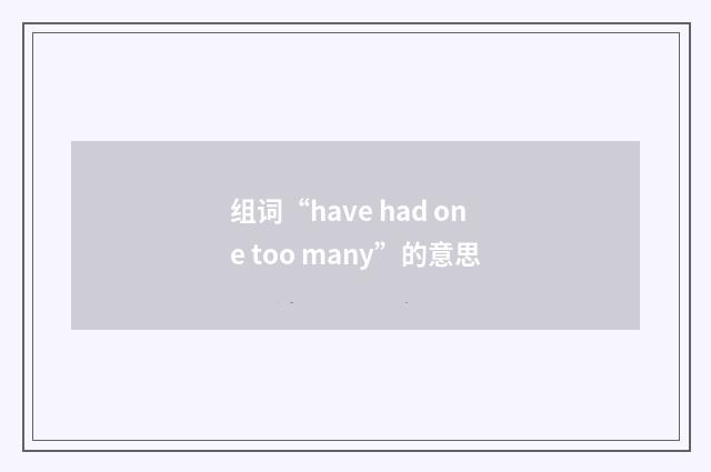 组词“have had one too many”的意思
