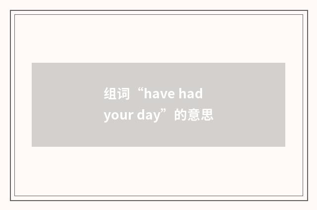 组词“have had your day”的意思