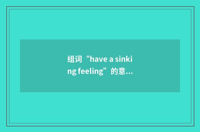 组词“have a sinking feeling”的意思