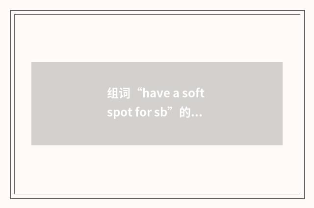 组词“have a soft spot for sb”的意思