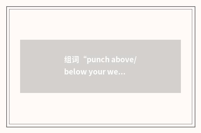 组词“punch above/below your weight”的意思