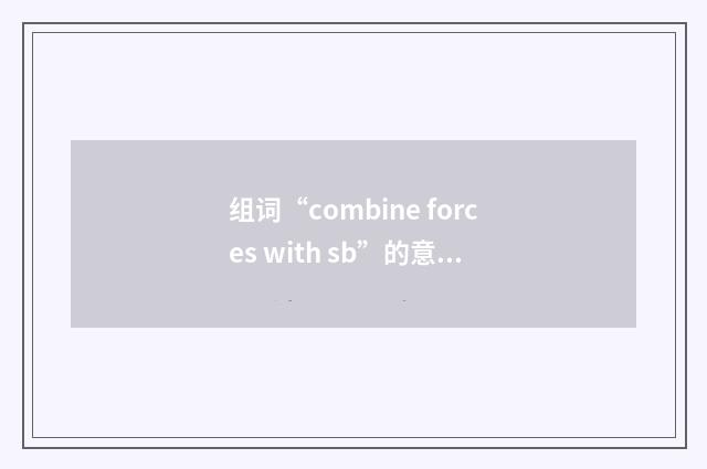 组词“combine forces with sb”的意思