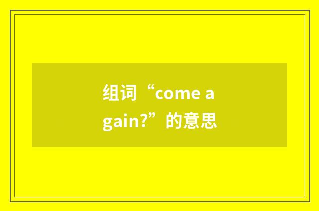 组词“come again?”的意思