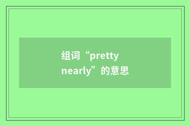组词“pretty nearly”的意思