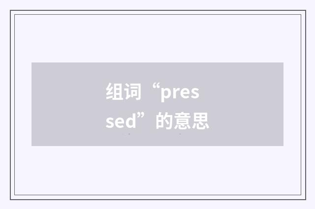 组词“pressed”的意思