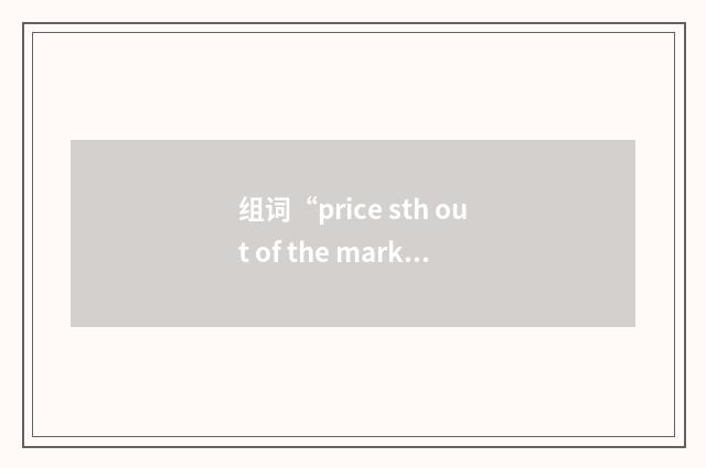 组词“price sth out of the market”的意思