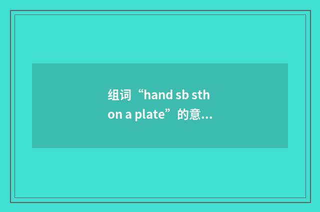 组词“hand sb sth on a plate”的意思