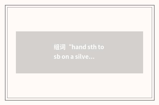 组词“hand sth to sb on a silver platter”的意思