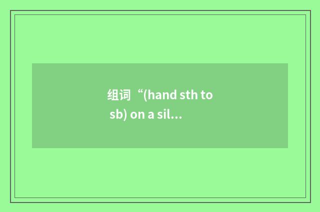 组词“(hand sth to sb) on a silver platter”的意思