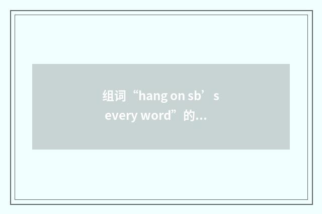 组词“hang on sb’s every word”的意思
