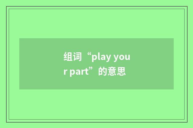 组词“play your part”的意思