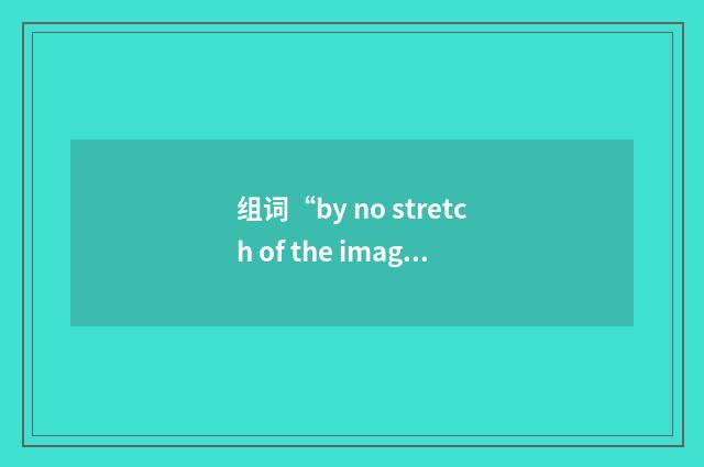 组词“by no stretch of the imagination”的意思