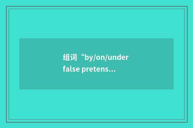 组词“by/on/under false pretenses”的意思