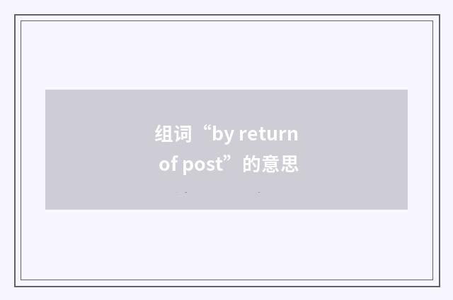 组词“by return of post”的意思