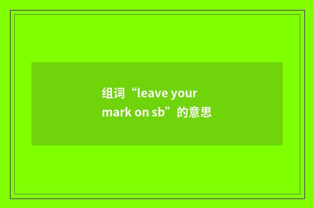 组词“leave your mark on sb”的意思