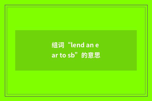 组词“lend an ear to sb”的意思
