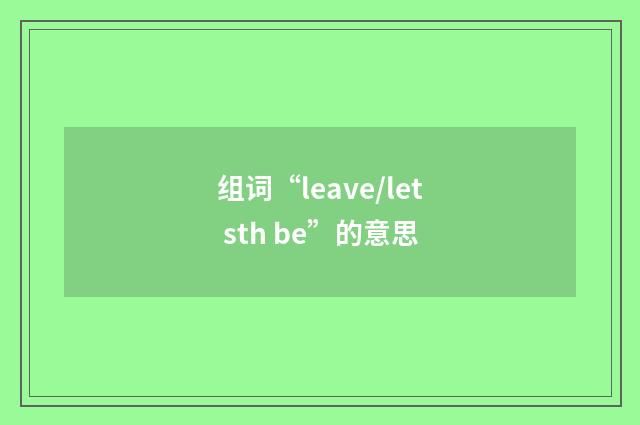 组词“leave/let sth be”的意思