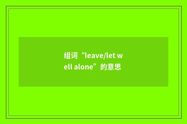 组词“leave/let well alone”的意思
