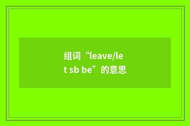组词“leave/let sb be”的意思