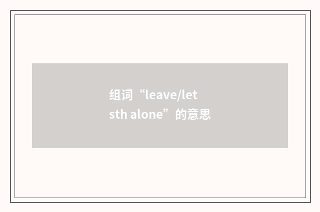 组词“leave/let sth alone”的意思