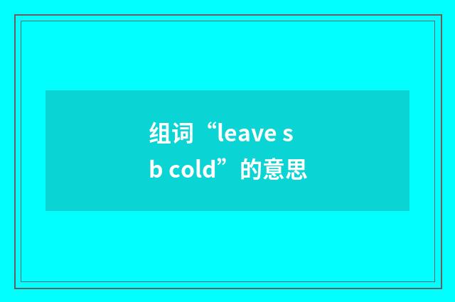 组词“leave sb cold”的意思
