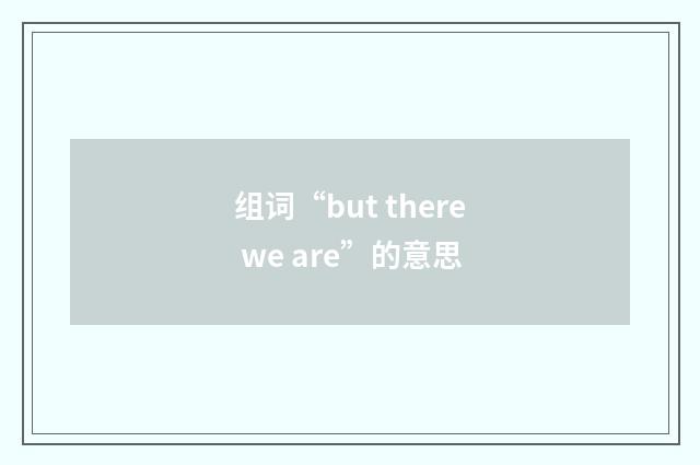 组词“but there we are”的意思