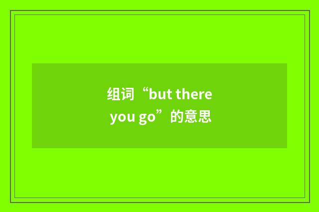 组词“but there you go”的意思
