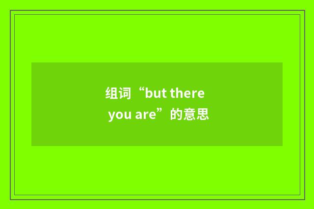 组词“but there you are”的意思