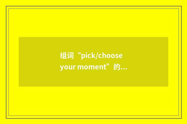 组词“pick/choose your moment”的意思