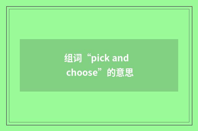 组词“pick and choose”的意思