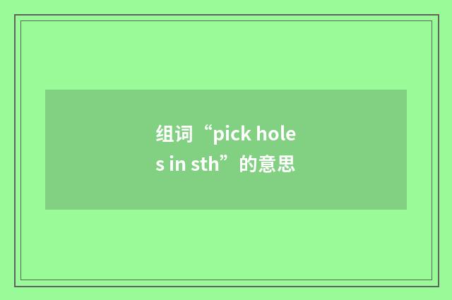 组词“pick holes in sth”的意思