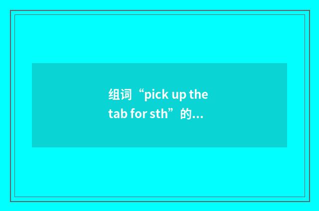 组词“pick up the tab for sth”的意思