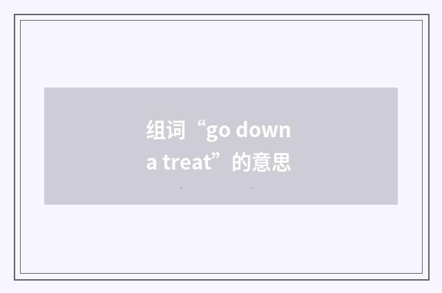 组词“go down a treat”的意思