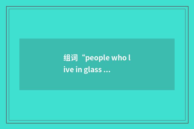 组词“people who live in glass houses shouldn’t throw stones”的意思